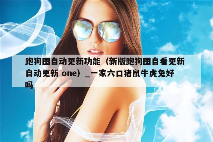 跑狗图自动更新功能（新版跑狗图自看更新 自动更新 one）_一家六口猪鼠牛虎兔好吗